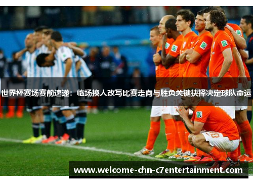 世界杯赛场赛前速递：临场换人改写比赛走向与胜负关键抉择决定球队命运