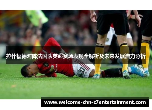 拉什福德对阵法国队英超赛场表现全解析及未来发展潜力分析 拉什福德对阵法国队英超赛场表现全解析及未来发展潜力分析
