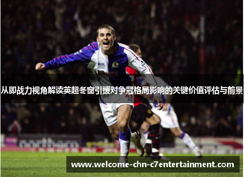 从即战力视角解读英超冬窗引援对争冠格局影响的关键价值评估与前景 从即战力视角解读英超冬窗引援对争冠格局影响的关键价值评估与前景