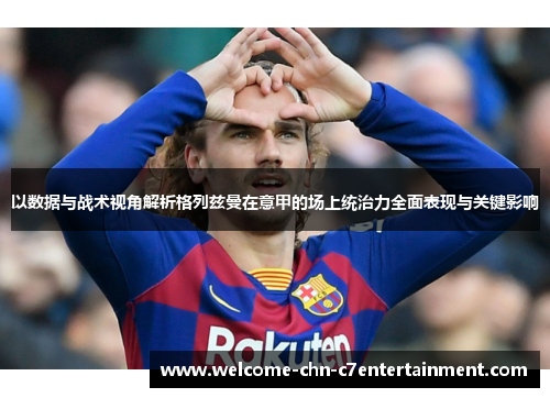 以数据与战术视角解析格列兹曼在意甲的场上统治力全面表现与关键影响 以数据与战术视角解析格列兹曼在意甲的场上统治力全面表现与关键影响