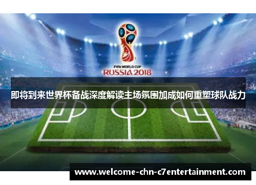 即将到来世界杯备战深度解读主场氛围加成如何重塑球队战力