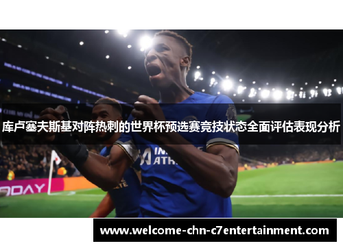 库卢塞夫斯基对阵热刺的世界杯预选赛竞技状态全面评估表现分析 库卢塞夫斯基对阵热刺的世界杯预选赛竞技状态全面评估表现分析