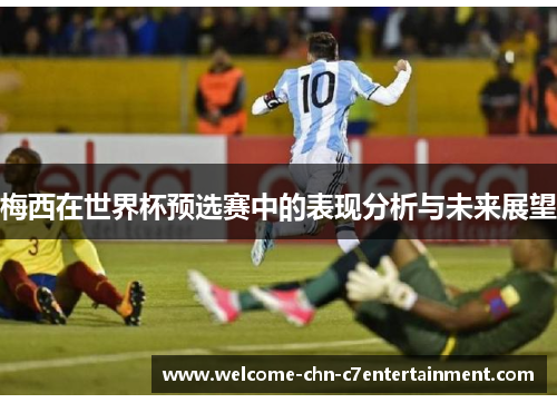 梅西在世界杯预选赛中的表现分析与未来展望 梅西在世界杯预选赛中的表现分析与未来展望
