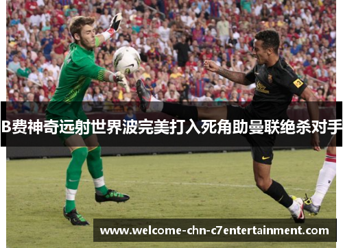 B费神奇远射世界波完美打入死角助曼联绝杀对手 B费神奇远射世界波完美打入死角助曼联绝杀对手