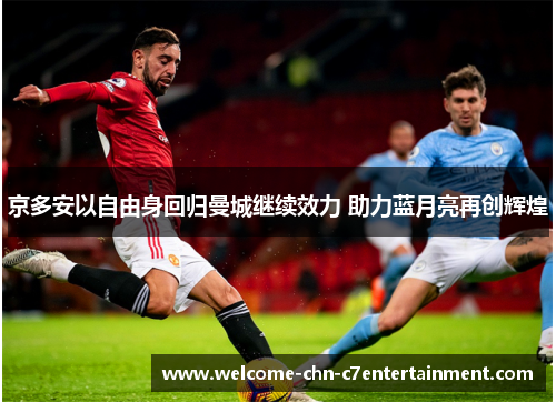 京多安以自由身回归曼城继续效力 助力蓝月亮再创辉煌 京多安以自由身回归曼城继续效力 助力蓝月亮再创辉煌