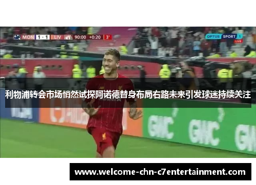 利物浦转会市场悄然试探阿诺德替身布局右路未来引发球迷持续关注 利物浦转会市场悄然试探阿诺德替身布局右路未来引发球迷持续关注