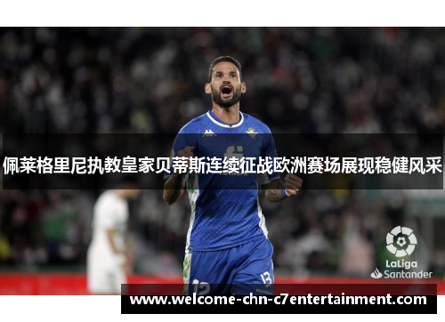 佩莱格里尼执教皇家贝蒂斯连续征战欧洲赛场展现稳健风采