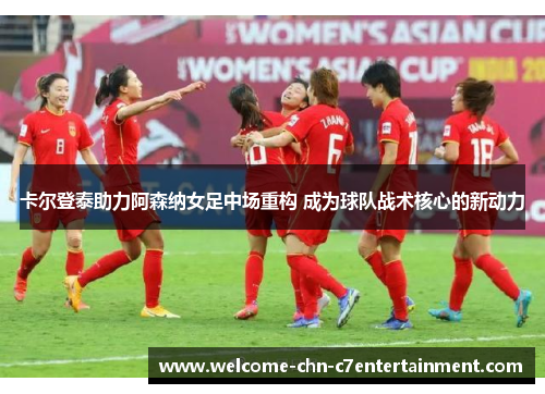 卡尔登泰助力阿森纳女足中场重构 成为球队战术核心的新动力 卡尔登泰助力阿森纳女足中场重构 成为球队战术核心的新动力