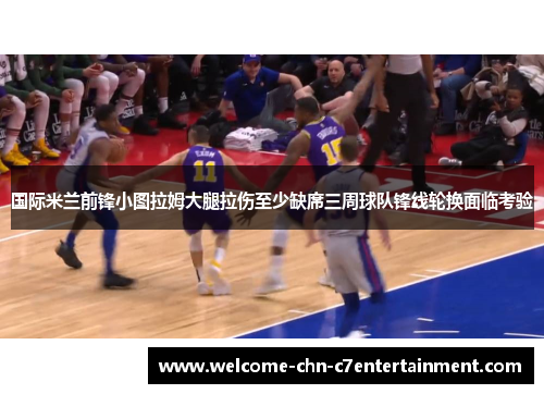 国际米兰前锋小图拉姆大腿拉伤至少缺席三周球队锋线轮换面临考验