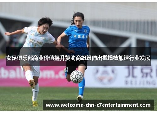 女足俱乐部商业价值提升赞助商纷纷伸出橄榄枝加速行业发展 女足俱乐部商业价值提升赞助商纷纷伸出橄榄枝加速行业发展
