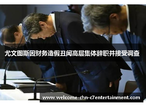 尤文图斯因财务造假丑闻高层集体辞职并接受调查 尤文图斯因财务造假丑闻高层集体辞职并接受调查