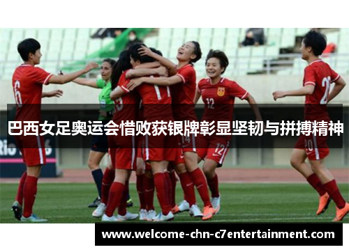 巴西女足奥运会惜败获银牌彰显坚韧与拼搏精神 巴西女足奥运会惜败获银牌彰显坚韧与拼搏精神