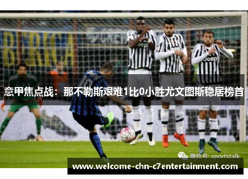 意甲焦点战：那不勒斯艰难1比0小胜尤文图斯稳居榜首