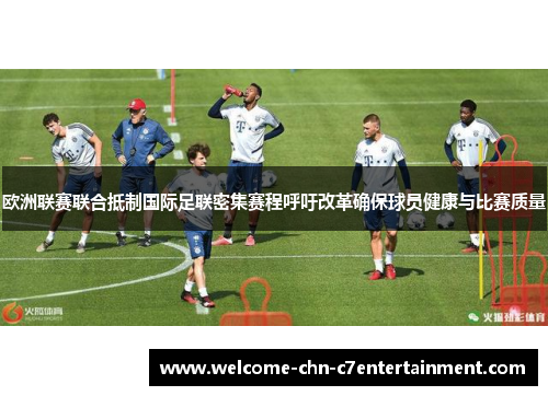 欧洲联赛联合抵制国际足联密集赛程呼吁改革确保球员健康与比赛质量