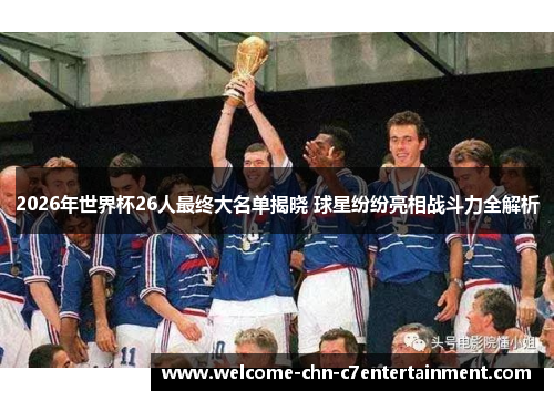 2026年世界杯26人最终大名单揭晓 球星纷纷亮相战斗力全解析