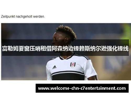 富勒姆夏窗压哨租借阿森纳边锋赖斯纳尔逊强化锋线