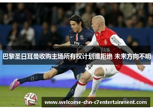 巴黎圣日耳曼收购主场所有权计划遭拒绝 未来方向不明