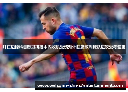 拜仁边锋科曼欧冠拼抢中内收肌受伤预计缺席数周球队进攻受考验更