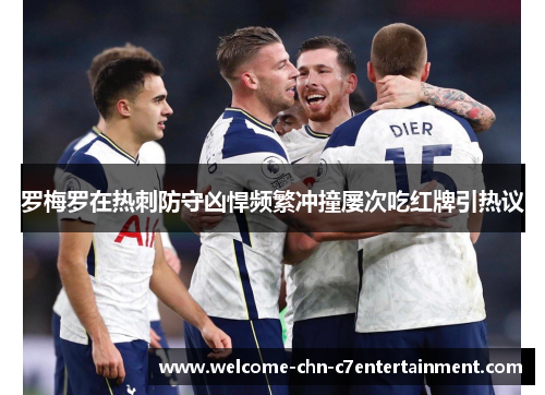 罗梅罗在热刺防守凶悍频繁冲撞屡次吃红牌引热议 罗梅罗在热刺防守凶悍频繁冲撞屡次吃红牌引热议