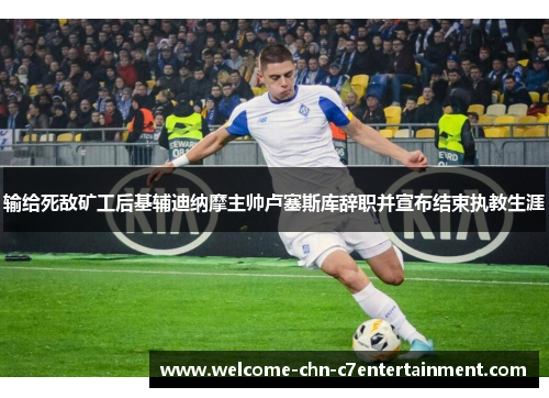 输给死敌矿工后基辅迪纳摩主帅卢塞斯库辞职并宣布结束执教生涯 输给死敌矿工后基辅迪纳摩主帅卢塞斯库辞职并宣布结束执教生涯