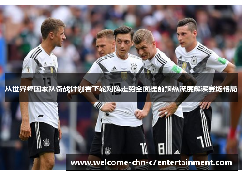 从世界杯国家队备战计划看下轮对阵走势全面提前预热深度解读赛场格局 从世界杯国家队备战计划看下轮对阵走势全面提前预热深度解读赛场格局
