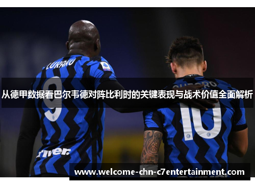 从德甲数据看巴尔韦德对阵比利时的关键表现与战术价值全面解析