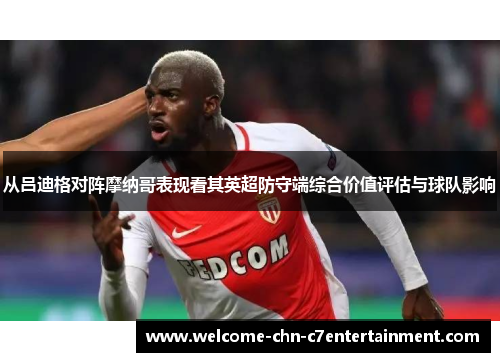 从吕迪格对阵摩纳哥表现看其英超防守端综合价值评估与球队影响