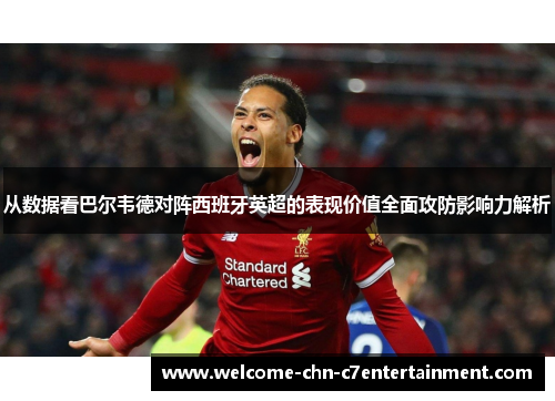 从数据看巴尔韦德对阵西班牙英超的表现价值全面攻防影响力解析