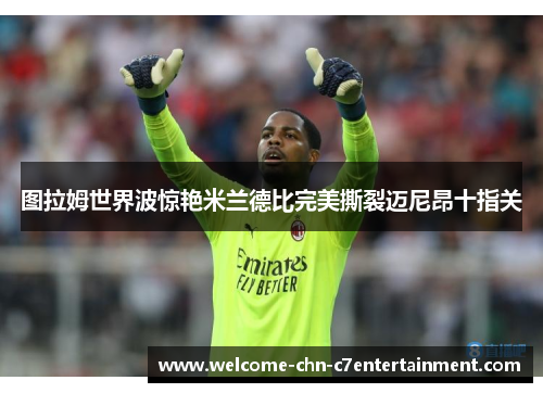 图拉姆世界波惊艳米兰德比完美撕裂迈尼昂十指关