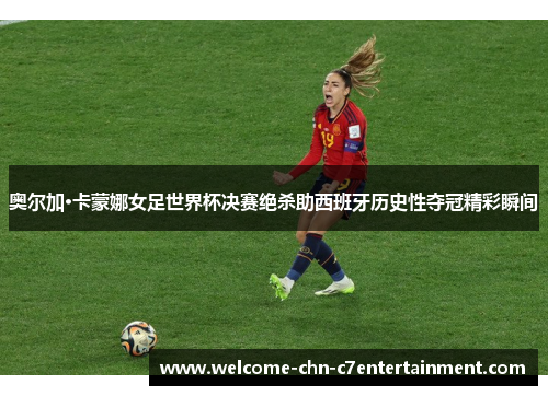 奥尔加·卡蒙娜女足世界杯决赛绝杀助西班牙历史性夺冠精彩瞬间
