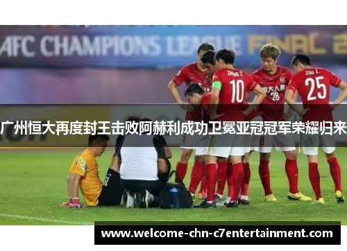 广州恒大再度封王击败阿赫利成功卫冕亚冠冠军荣耀归来