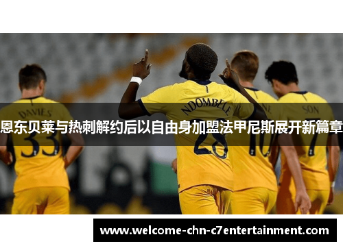 恩东贝莱与热刺解约后以自由身加盟法甲尼斯展开新篇章 恩东贝莱与热刺解约后以自由身加盟法甲尼斯展开新篇章