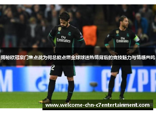 揭秘欧冠豪门焦点战为何总能点燃全球球迷热情背后的竞技魅力与情感共鸣