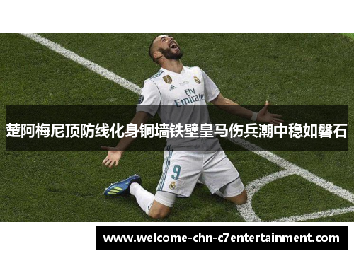 楚阿梅尼顶防线化身铜墙铁壁皇马伤兵潮中稳如磐石 楚阿梅尼顶防线化身铜墙铁壁皇马伤兵潮中稳如磐石