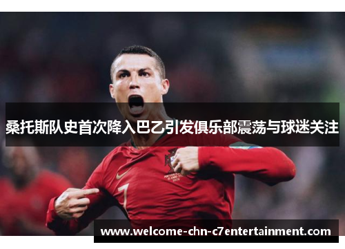 桑托斯队史首次降入巴乙引发俱乐部震荡与球迷关注 桑托斯队史首次降入巴乙引发俱乐部震荡与球迷关注