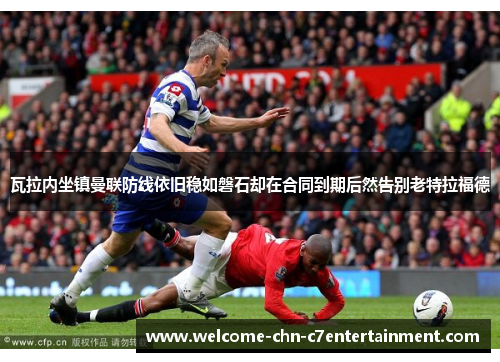 瓦拉内坐镇曼联防线依旧稳如磐石却在合同到期后然告别老特拉福德