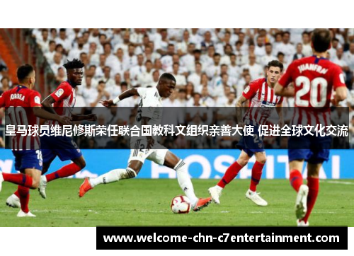 皇马球员维尼修斯荣任联合国教科文组织亲善大使 促进全球文化交流 皇马球员维尼修斯荣任联合国教科文组织亲善大使 促进全球文化交流