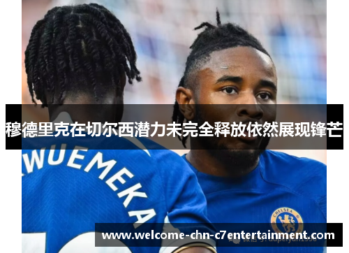 穆德里克在切尔西潜力未完全释放依然展现锋芒