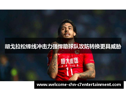 胡戈拉松锋线冲击力强悍助球队攻防转换更具威胁 胡戈拉松锋线冲击力强悍助球队攻防转换更具威胁