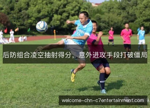 后防组合凌空抽射得分，意外进攻手段打破僵局